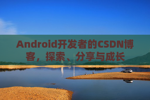 Android开发者的CSDN博客，探索、分享与成长